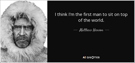 Matthew Henson quote: I think I'm the first man to sit on top...