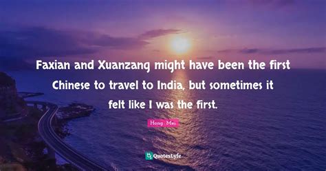 Faxian and Xuanzang might have been the first Chinese to travel to Ind... Quote by Hong Mei ...