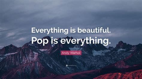 Andy Warhol Quote: “Everything is beautiful. Pop is everything.”