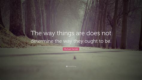 Michael Sandel Quote: “The way things are does not determine the way they ought to be.”