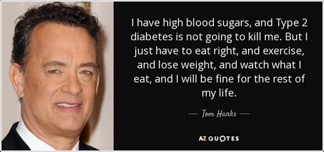 Tom Hanks quote: I have high blood sugars, and Type 2 diabetes is...