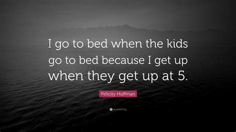 Felicity Huffman Quote: “I go to bed when the kids go to bed because I get up when they get up ...