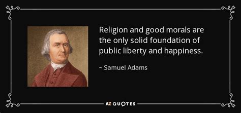 Samuel Adams quote: Religion and good morals are the only solid ...