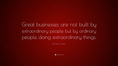 Michael E. Gerber Quote: “Great businesses are not built by ...