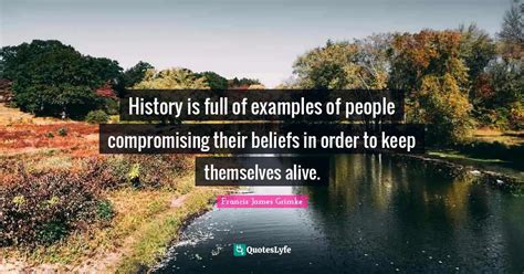 History is full of examples of people compromising their beliefs in or... Quote by Francis James ...