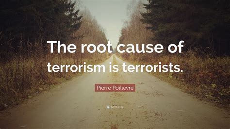 Pierre Poilievre Quote: “The root cause of terrorism is terrorists.”