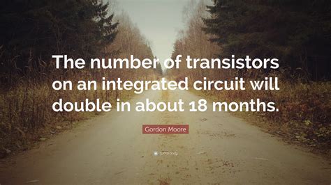 Gordon Moore Quote: “The number of transistors on an integrated circuit will double in about 18 ...