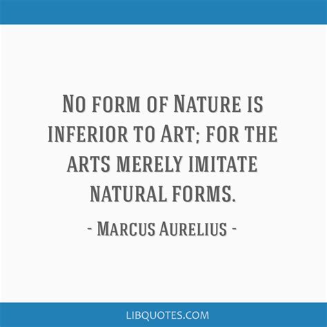 No form of Nature is inferior to Art; for the arts merely...