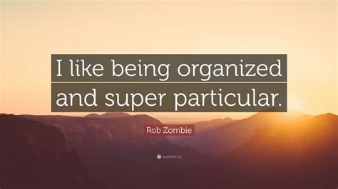 Rob Zombie Quote: “I like being organized and super particular.”