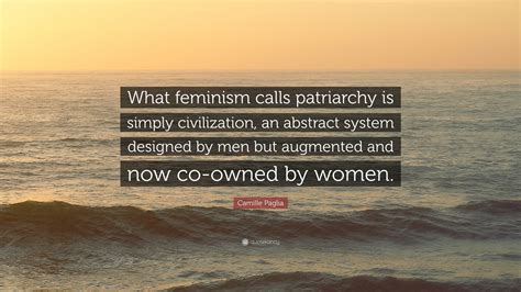 Camille Paglia Quote: “What feminism calls patriarchy is simply civilization, an abstract system ...