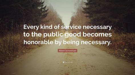 Albert Schweitzer Quote: “Every kind of service necessary to the public good becomes honorable ...