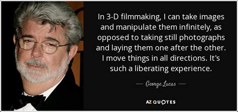 George Lucas quote: In 3-D filmmaking, I can take images and manipulate ...