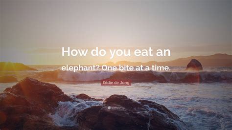 Eddie de Jong Quote: “How do you eat an elephant? One bite at a time.”