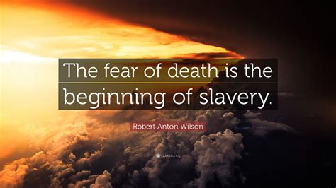 Robert Anton Wilson Quote: “The fear of death is the beginning of slavery.”