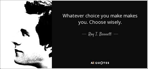 Roy T. Bennett quote: Whatever choice you make makes you. Choose wisely.