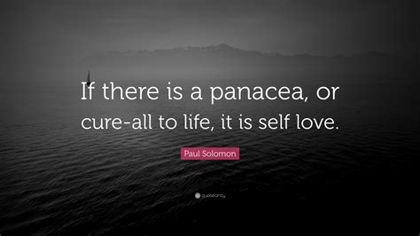 Paul Solomon Quote: “If there is a panacea, or cure-all to life, it is self love.”