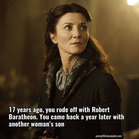 Catelyn Stark: 17 years ago, you rode off with Robert Baratheon. You ...