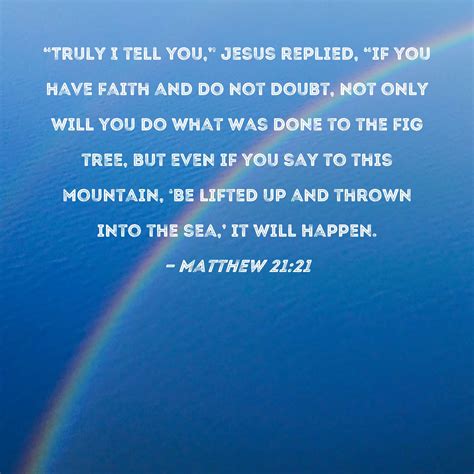 Matthew 21:21 "Truly I tell you," Jesus replied, "if you have faith and do not doubt, not only ...