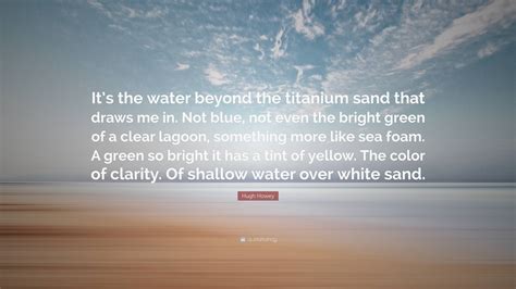 Hugh Howey Quote: “It’s the water beyond the titanium sand that draws ...