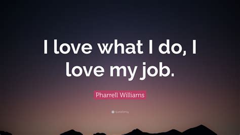 Pharrell Williams Quote: “I love what I do, I love my job.”