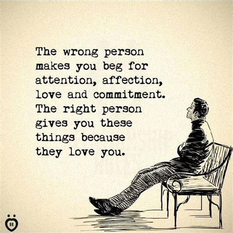 The wrong person makes you beg for attention, affection, love and commitment. The right person ...