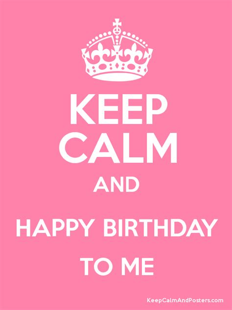 KEEP CALM AND HAPPY BIRTHDAY TO ME - Keep Calm and Posters Generator, Maker For Free ...