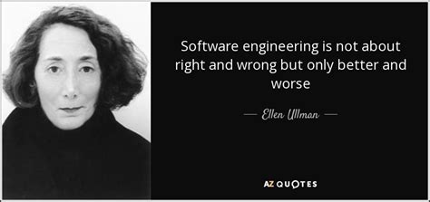 Ellen Ullman quote: Software engineering is not about right and wrong but only...