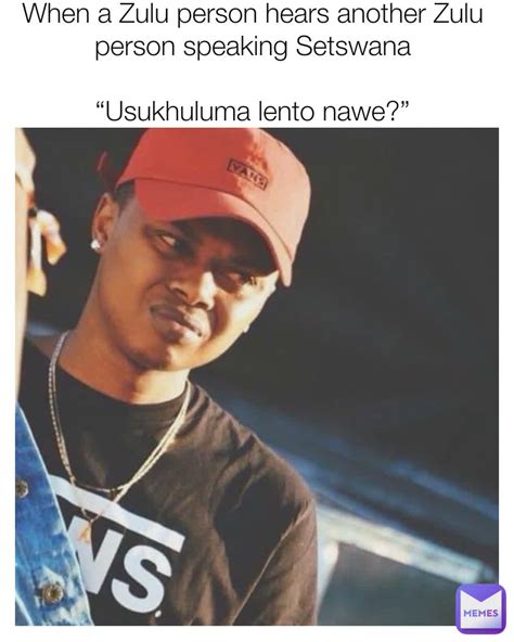 When a Zulu person hears another Zulu person speaking Setswana “Usukhuluma lento nawe ...