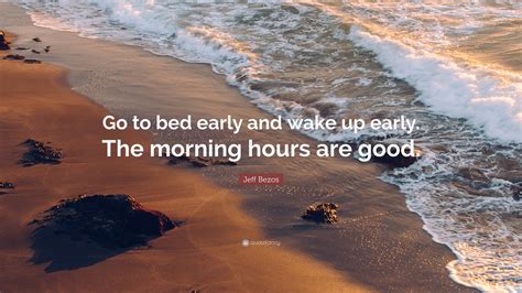 Jeff Bezos Quote: “Go to bed early and wake up early. The morning hours ...