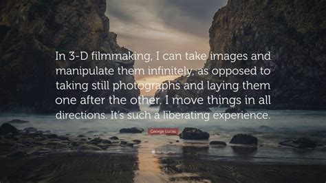 George Lucas Quote: “In 3-D filmmaking, I can take images and manipulate them infinitely, as ...