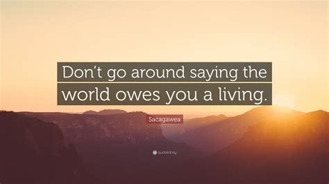 Sacagawea Quote: “Don’t go around saying the world owes you a living.”