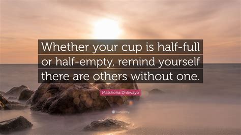 Matshona Dhliwayo Quote: “Whether your cup is half-full or half-empty, remind yourself there are ...