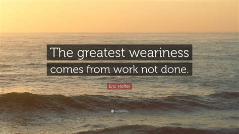 Eric Hoffer Quote: “The greatest weariness comes from work not done.” (7 wallpapers) - Quotefancy