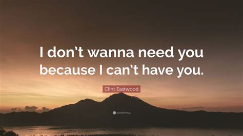 Clint Eastwood Quote: “I don’t wanna need you because I can’t have you ...