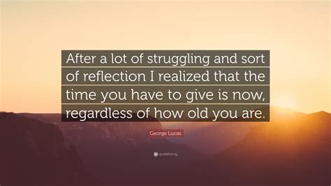 George Lucas Quote: “After a lot of struggling and sort of reflection I realized that the time ...