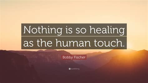 Bobby Fischer Quote: “Nothing is so healing as the human touch.” (7 wallpapers) - Quotefancy