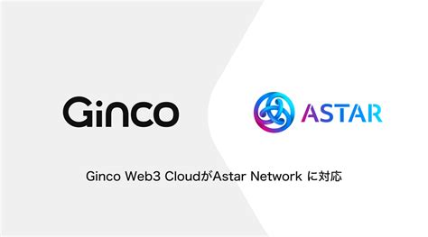 Web3のオールインワンクラウドプラットフォーム「Ginco Web3 Cloud」がEthereum互換のAstar Networkに対応 ...