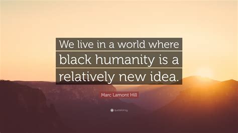 Marc Lamont Hill Quote: “We live in a world where black humanity is a relatively new idea.”