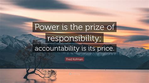 Fred Kofman Quote: “Power is the prize of responsibility; accountability is its price.”