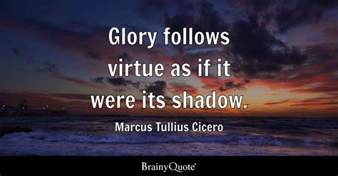 Marcus Tullius Cicero - Glory follows virtue as if it were...