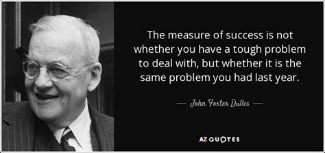 John Foster Dulles quote: The measure of success is not whether you have a...