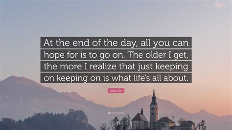 Janis Ian Quote: “At the end of the day, all you can hope for is to go on. The older I get, the ...