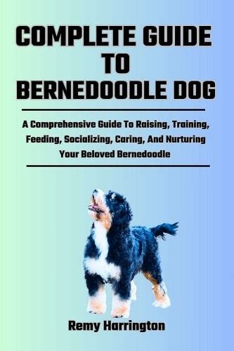 Complete Guide to Bernedoodle Dog: A Comprehensive Guide To Raising, Training, Feeding ...