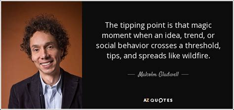 Malcolm Gladwell quote: The tipping point is that magic moment when an ...