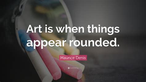 Maurice Denis Quote: “Art is when things appear rounded.”