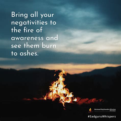 Bring all your negativities to the fire of awareness and see them burn ...