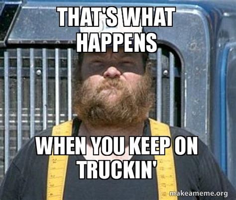 that's what happens when you keep on truckin' Meme Generator