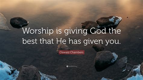 Oswald Chambers Quote: “Worship is giving God the best that He has ...