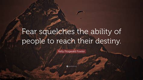 Kelly Fitzgerald Fowler Quote: “Fear squelches the ability of people to reach their destiny.”