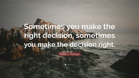 Phillip C. McGraw Quote: “Sometimes you make the right decision ...